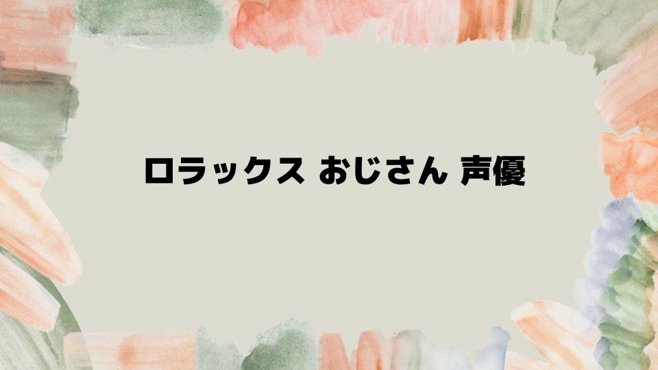 ロラックスおじさん声優から作品の魅力へ